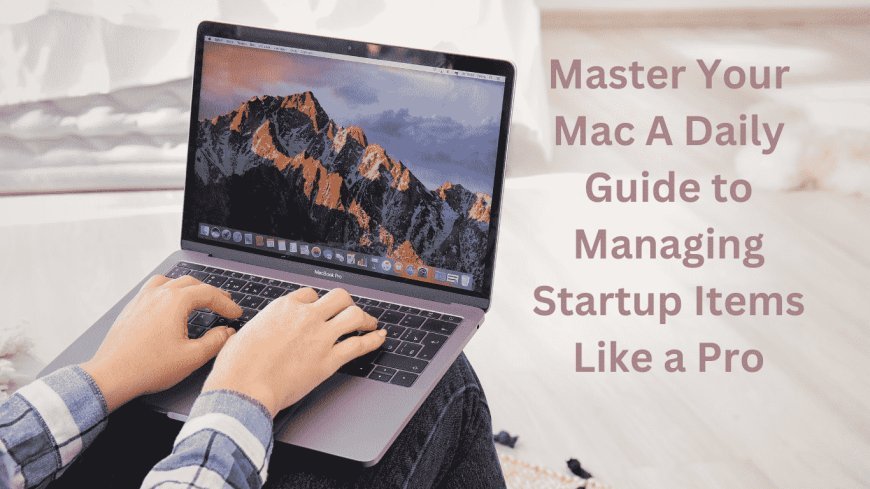 Master Your Mac: A Daily Guide to Managing Startup Items Like a Pro